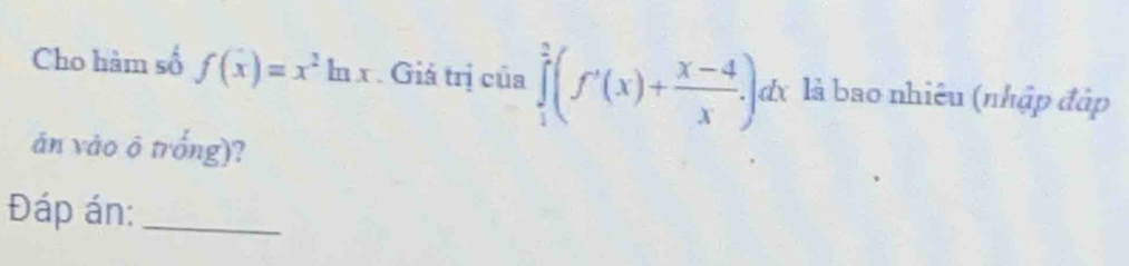 Cho hàm số f(x)=x^2ln x. Giả trị của ∈tlimits _1^(2(f'(x)+frac x-4)x.)dx là bao nhiêu (nhập đập 
án vào ō trống)? 
Đáp án:_