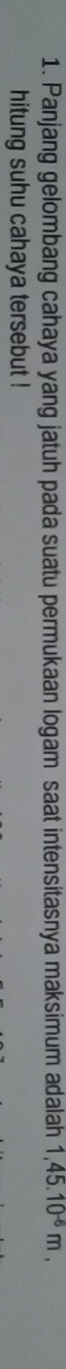 Panjang gelombang cahaya yang jatuh pada suatu permukaan logam saat intensitasnya maksimum adalah 1,45.10^(-6)m, 
hitung suhu cahaya tersebut !