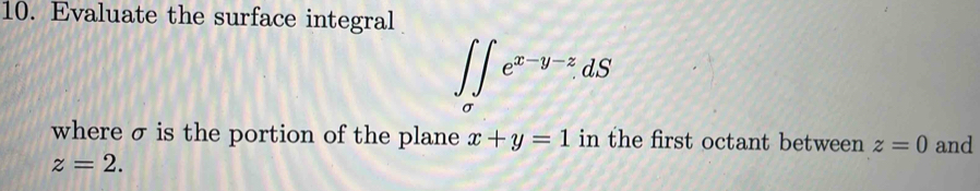 Evaluate the surface integral
∈t _a∈t _ae^(x-y-z) ds 
where σ is the portion of the plane x+y=1 in the first octant between z=0 and
z=2.