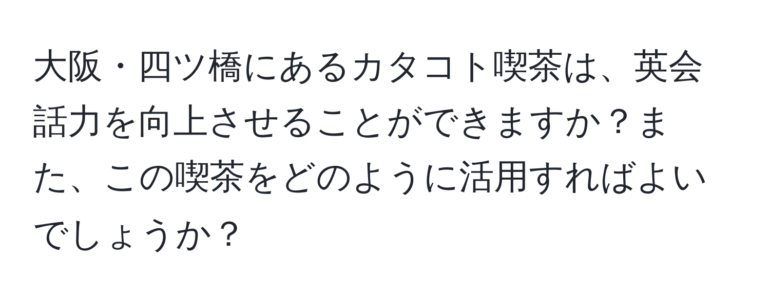 大阪・四ツ橋にあるカタコト喫茶は、英会話力を向上させることができますか？また、この喫茶をどのように活用すればよいでしょうか？