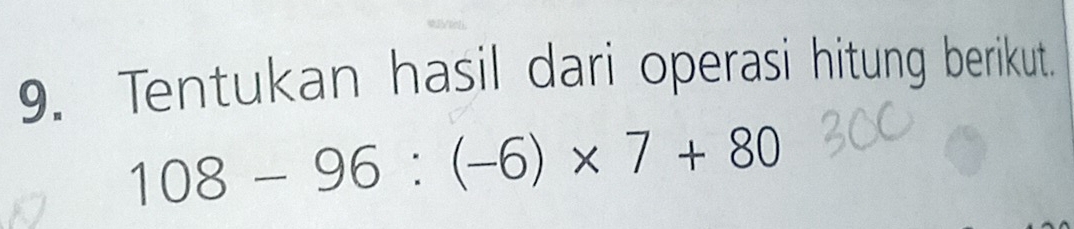 Tentukan hasil dari operasi hitung berikut.
108-96:(-6)* 7+80