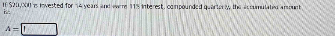 If $20,000 is invested for 14 years and earns 11% interest, compounded quarterly, the accumulated amount 
is:
A=□