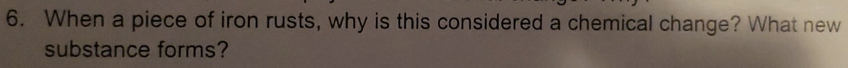 When a piece of iron rusts, why is this considered a chemical change? What new 
substance forms?