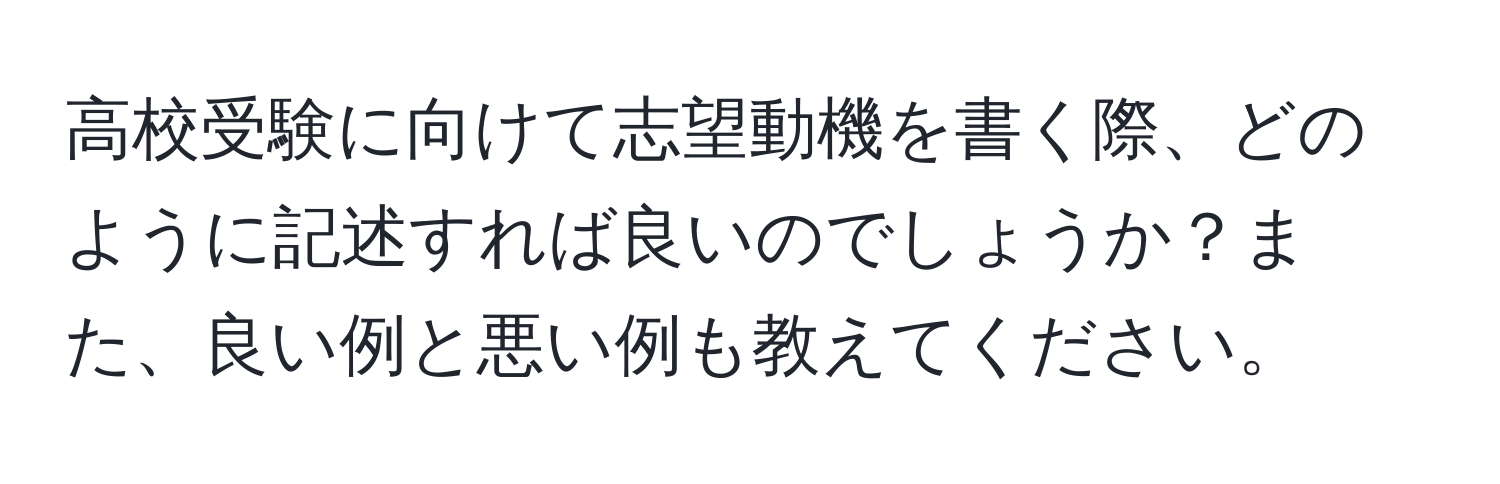 高校受験に向けて志望動機を書く際、どのように記述すれば良いのでしょうか？また、良い例と悪い例も教えてください。