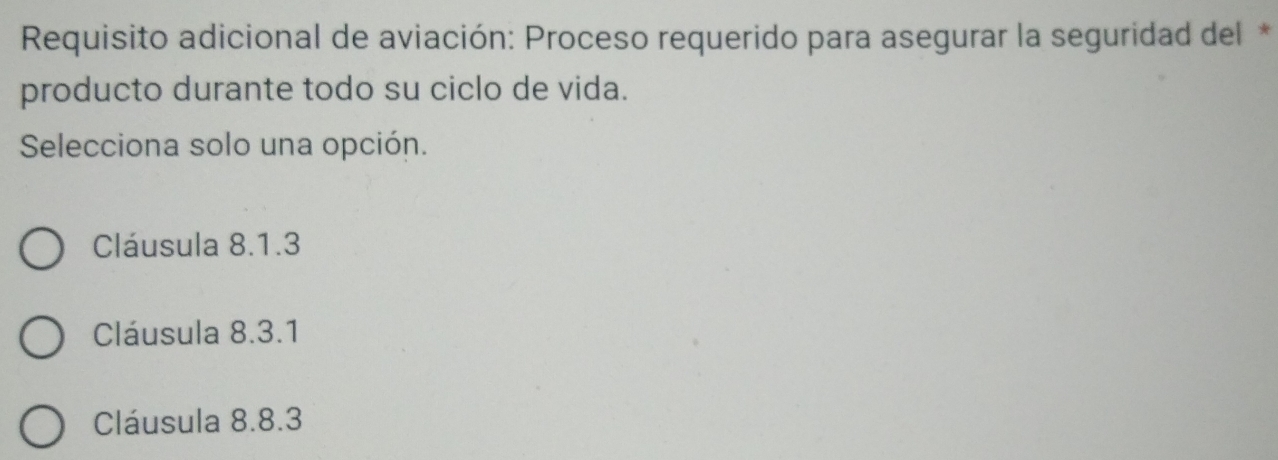 Requisito adicional de aviación: Proceso requerido para asegurar la seguridad del*
producto durante todo su ciclo de vida.
Selecciona solo una opción.
Cláusula 8.1.3
Cláusula 8.3.1
Cláusula 8.8.3