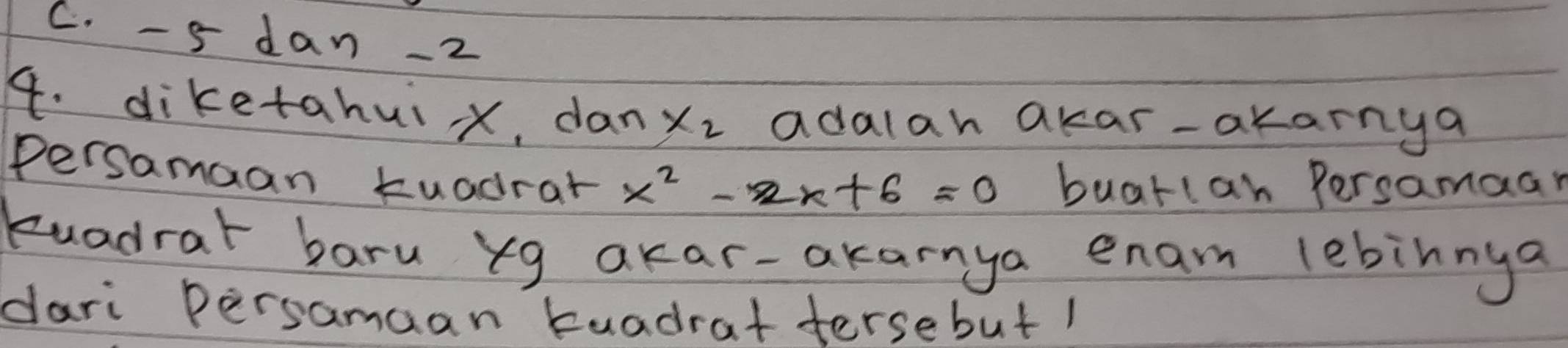 C. -5 dan -2
4. diketahui x, dan x_2 adalan akar-akarnya
Persamaan kuadrar x^2-2x+6=0 buarlan Persamaar
kuadrar baru yg akar-akarnya enam lebinnya
dari Persamaan tuadrat tersebut 1