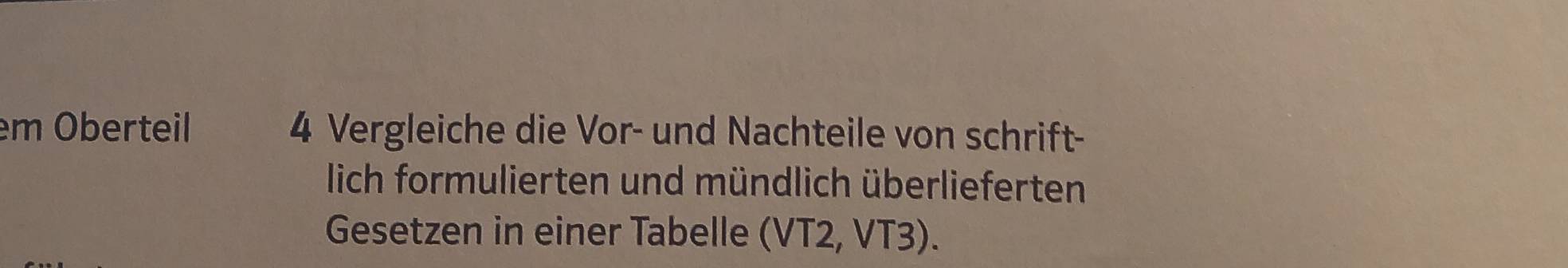 em Oberteil 4 Vergleiche die Vor- und Nachteile von schrift- 
lich formulierten und mündlich überlieferten 
Gesetzen in einer Tabelle (VT2, VT3).