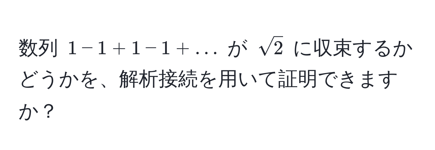 数列 $1 - 1 + 1 - 1 + ...$ が $sqrt(2)$ に収束するかどうかを、解析接続を用いて証明できますか？