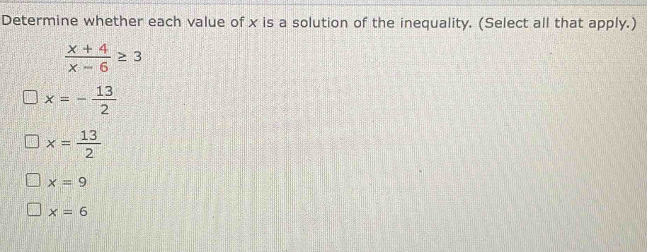 Determine whether each value of x is a solution of the inequality. (Select all that apply.)
 (x+4)/x-6 ≥ 3
x=- 13/2 
x= 13/2 
x=9
x=6