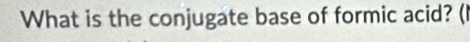 What is the conjugate base of formic acid? (I