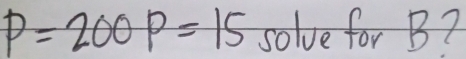 P=200P=15 solve for B?