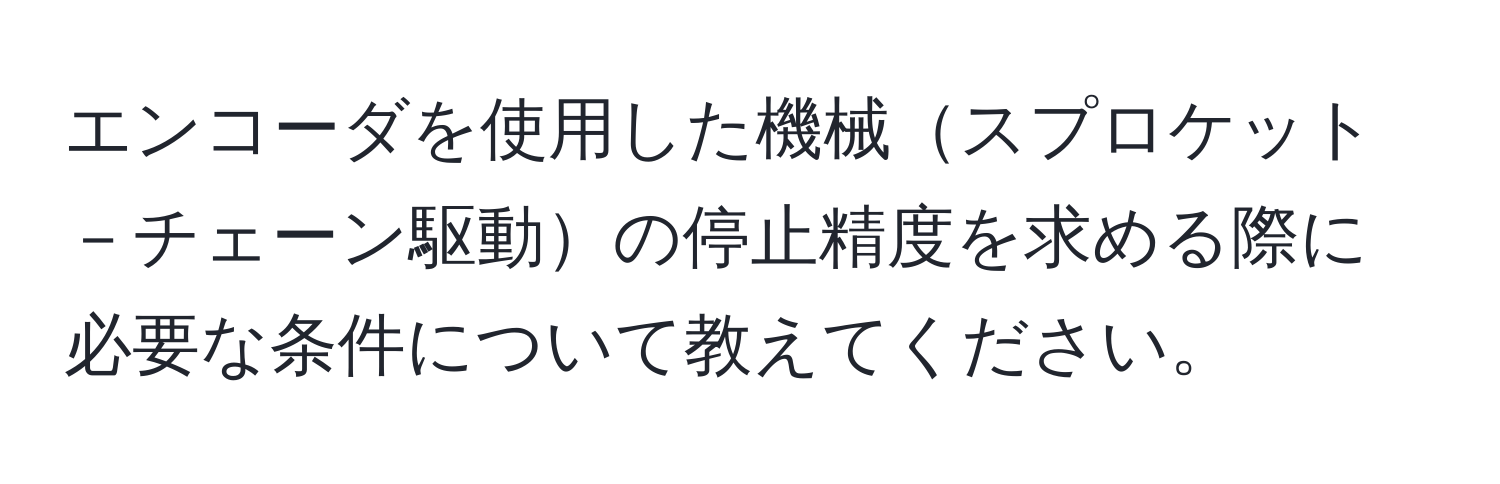 エンコーダを使用した機械スプロケット－チェーン駆動の停止精度を求める際に必要な条件について教えてください。