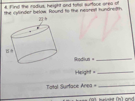 Find the radius, height and total surface area of 
the cylinder below. Round to the nearest hundredth. 
Radius =_ 
Height =_ 
Total Surface Area =_ 
P h eight (h) and