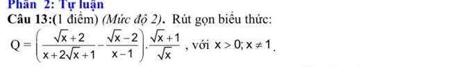 Phân 2: Tự luận 
Câu 13:(1 điểm) (Mức độ 2). Rút gọn biểu thức:
Q=( (sqrt(x)+2)/x+2sqrt(x)+1 - (sqrt(x)-2)/x-1 ). (sqrt(x)+1)/sqrt(x)  , với x>0; x!= 1.