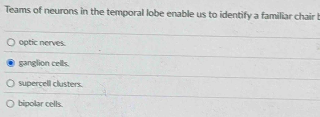 Teams of neurons in the temporal lobe enable us to identify a familiar chair b
optic nerves.
ganglion cells.
supercell clusters.
bipolar cells.