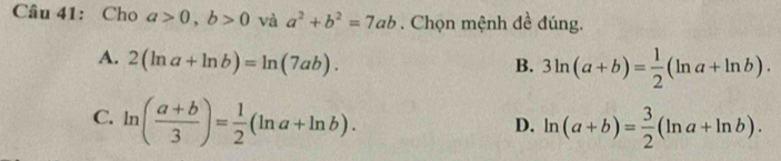 Cho a>0, b>0 và a^2+b^2=7ab. Chọn mệnh đề đúng.
A. 2(ln a+ln b)=ln (7ab). B. 3ln (a+b)= 1/2 (ln a+ln b).
C. ln ( (a+b)/3 )= 1/2 (ln a+ln b). ln (a+b)= 3/2 (ln a+ln b). 
D.