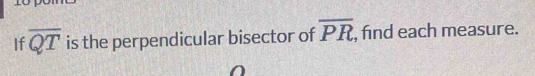 1o 
If overline QT is the perpendicular bisector of overline PR , find each measure.