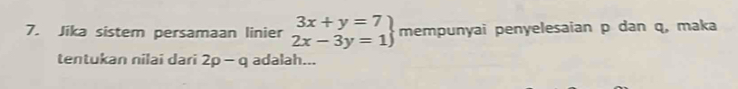 Jika sistem persamaan linier .beginarrayr 3x+y=7 2x-3y=1endarray mempunyai penyelesaian p dan q, maka 
tentukan nilai dari 2p-q adalah...