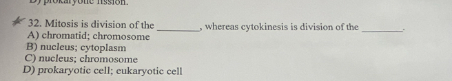 Dy prokaryone nssion.
32. Mitosis is division of the _, whereas cytokinesis is division of the _.
A) chromatid; chromosome
B) nucleus; cytoplasm
C) nucleus; chromosome
D) prokaryotic cell; eukaryotic cell