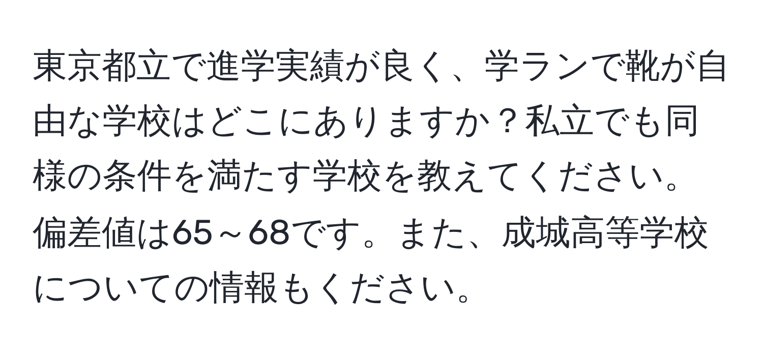 東京都立で進学実績が良く、学ランで靴が自由な学校はどこにありますか？私立でも同様の条件を満たす学校を教えてください。偏差値は65～68です。また、成城高等学校についての情報もください。