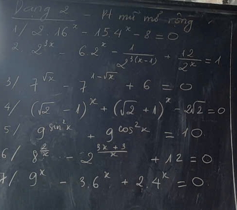 Dang z - H mi mó róng
1/2.16^x-15.4^x-8=0
2^(3x)-6.2^x- 1/2^(3(x-1)) + 12/2^x =1
31 7^(sqrt(x))-7^(1-sqrt(x))+6=0
41 (sqrt(2)-1)^x+(sqrt(2)+1)^x-2sqrt(2)=0
5/ 9^(sin ^2)x+9^(cos ^2)x=10
61 8^(frac 2)x-2^(frac 3x+3)x+12=0
9^x-3.6^x+2.4^x=0