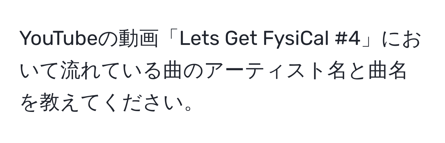 YouTubeの動画「Lets Get FysiCal #4」において流れている曲のアーティスト名と曲名を教えてください。