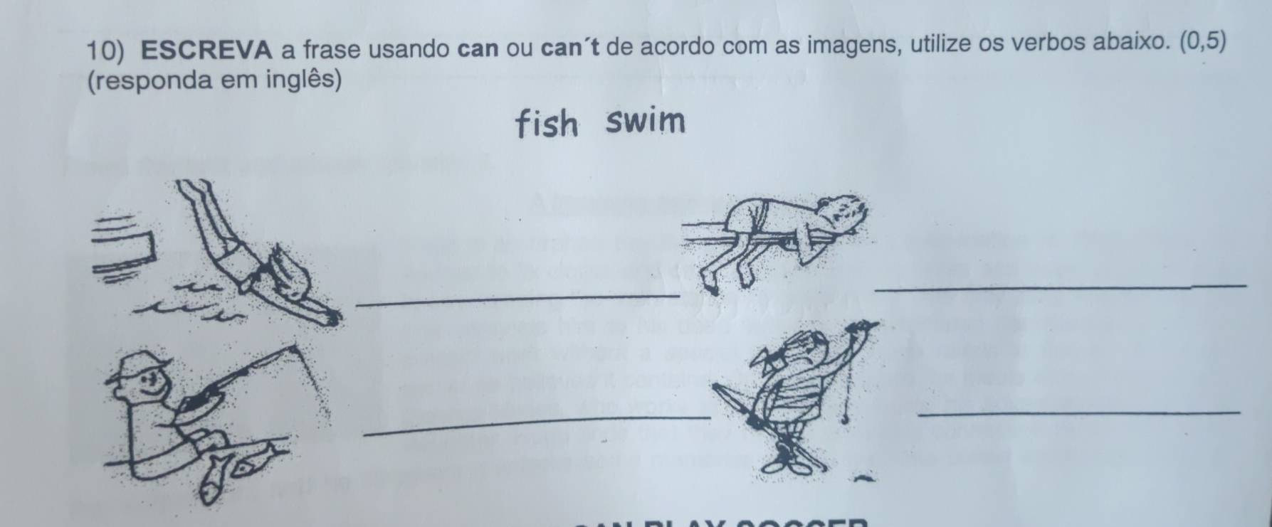 ESCREVA a frase usando can ou can´t de acordo com as imagens, utilize os verbos abaixo. (0,5)
(responda em inglês) 
fish swim 
_ 
_ 
_ 
_