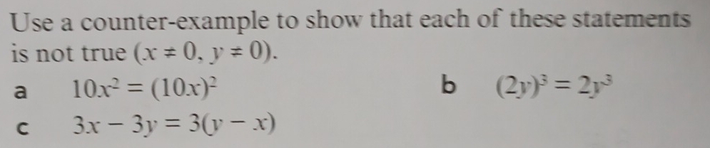 Use a counter-example to show that each of these statements
is not true (x!= 0,y!= 0).
a 10x^2=(10x)^2
b (2y)^3=2y^3
C 3x-3y=3(y-x)