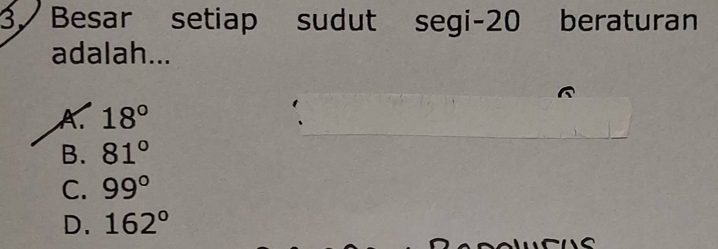 Besar setiap sudut segi- 20 beraturan
adalah...
A. 18°
B. 81°
C. 99°
D. 162°