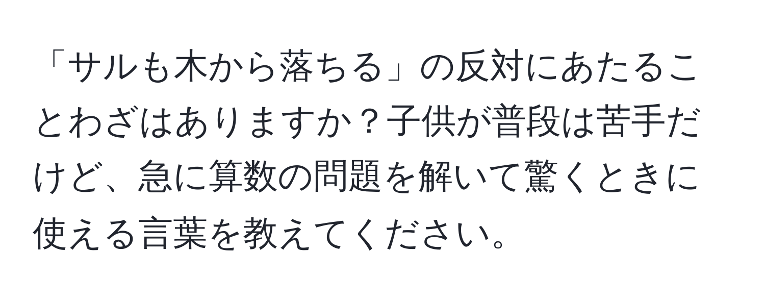 「サルも木から落ちる」の反対にあたることわざはありますか？子供が普段は苦手だけど、急に算数の問題を解いて驚くときに使える言葉を教えてください。