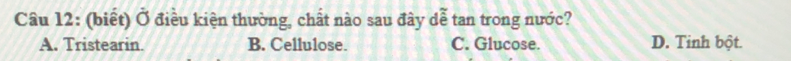 (biết) Ở điều kiện thường, chất nào sau đây dễ tan trong nước?
A. Tristearin. B. Cellulose. C. Glucose. D. Tinh bột.