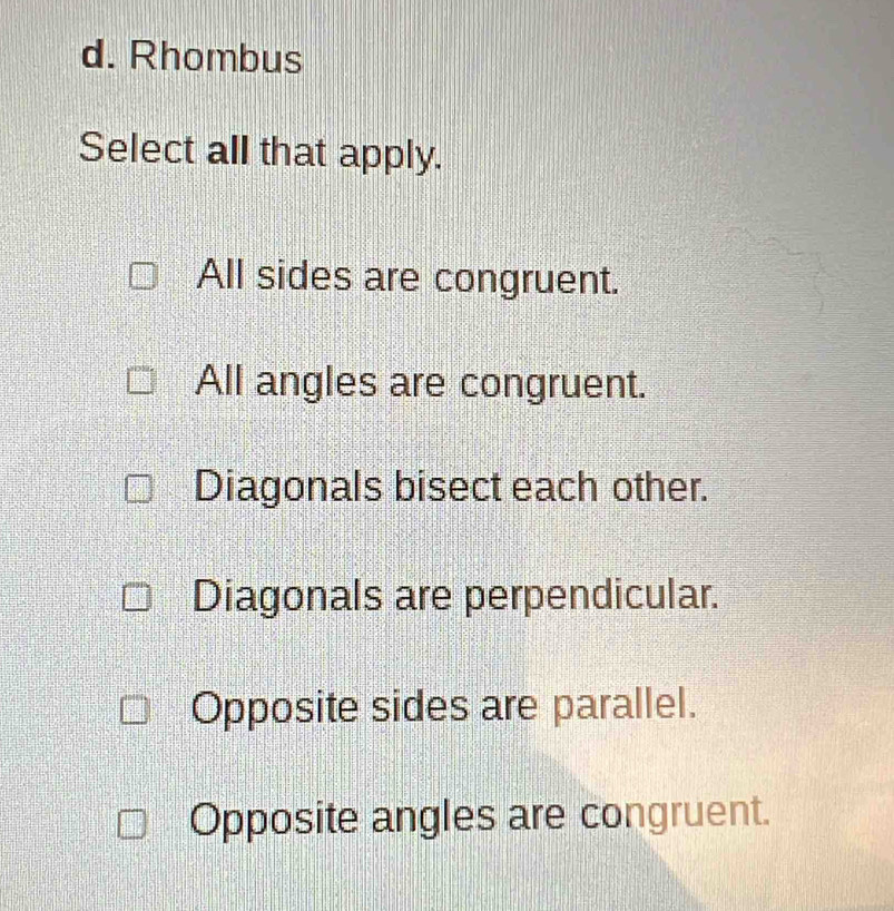 Rhombus
Select all that apply.
All sides are congruent.
All angles are congruent.
Diagonals bisect each other.
Diagonals are perpendicular.
Opposite sides are parallel.
Opposite angles are congruent.