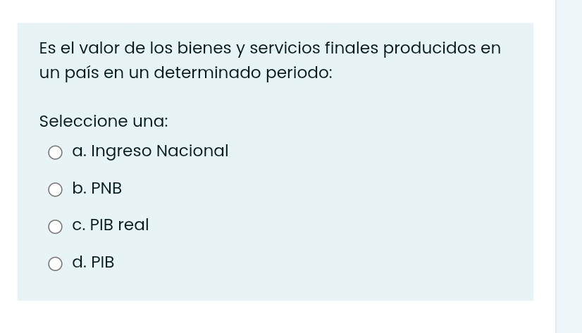 Es el valor de los bienes y servicios finales producidos en
un país en un determinado periodo:
Seleccione una:
a. Ingreso Nacional
b. PNB
c. PIB real
d. PIB