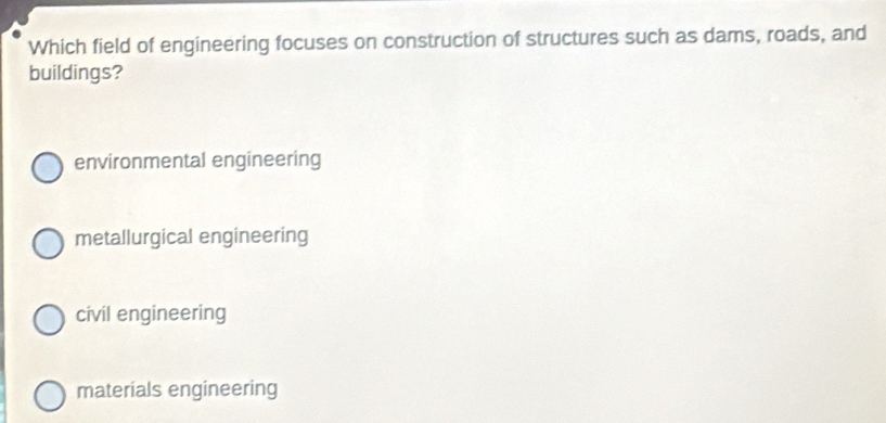 Which field of engineering focuses on construction of structures such as dams, roads, and
buildings?
environmental engineering
metallurgical engineering
civil engineering
materials engineering