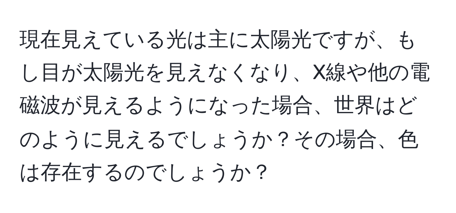 現在見えている光は主に太陽光ですが、もし目が太陽光を見えなくなり、X線や他の電磁波が見えるようになった場合、世界はどのように見えるでしょうか？その場合、色は存在するのでしょうか？