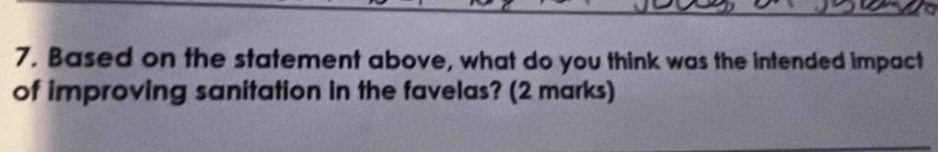 Based on the statement above, what do you think was the intended impact 
of improving sanitation in the favelas? (2 marks)