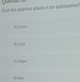 Qual das palavras abaixo é um substantivo?
A) Correr
B) Casa
C) Alegre
D) Belo