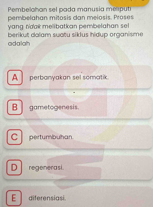 Pembelahan sel pada manusia melıputi
pembelahan mitosis dan meiosis. Proses
yang tidak melibatkan pembelahan sel
berikut dalam suatu siklus hidup organisme
adalah
A perbanyakan sel somatik.
B gametogenesis.
C pertumbuhan.
D regenerasi.
E diferensiasi.