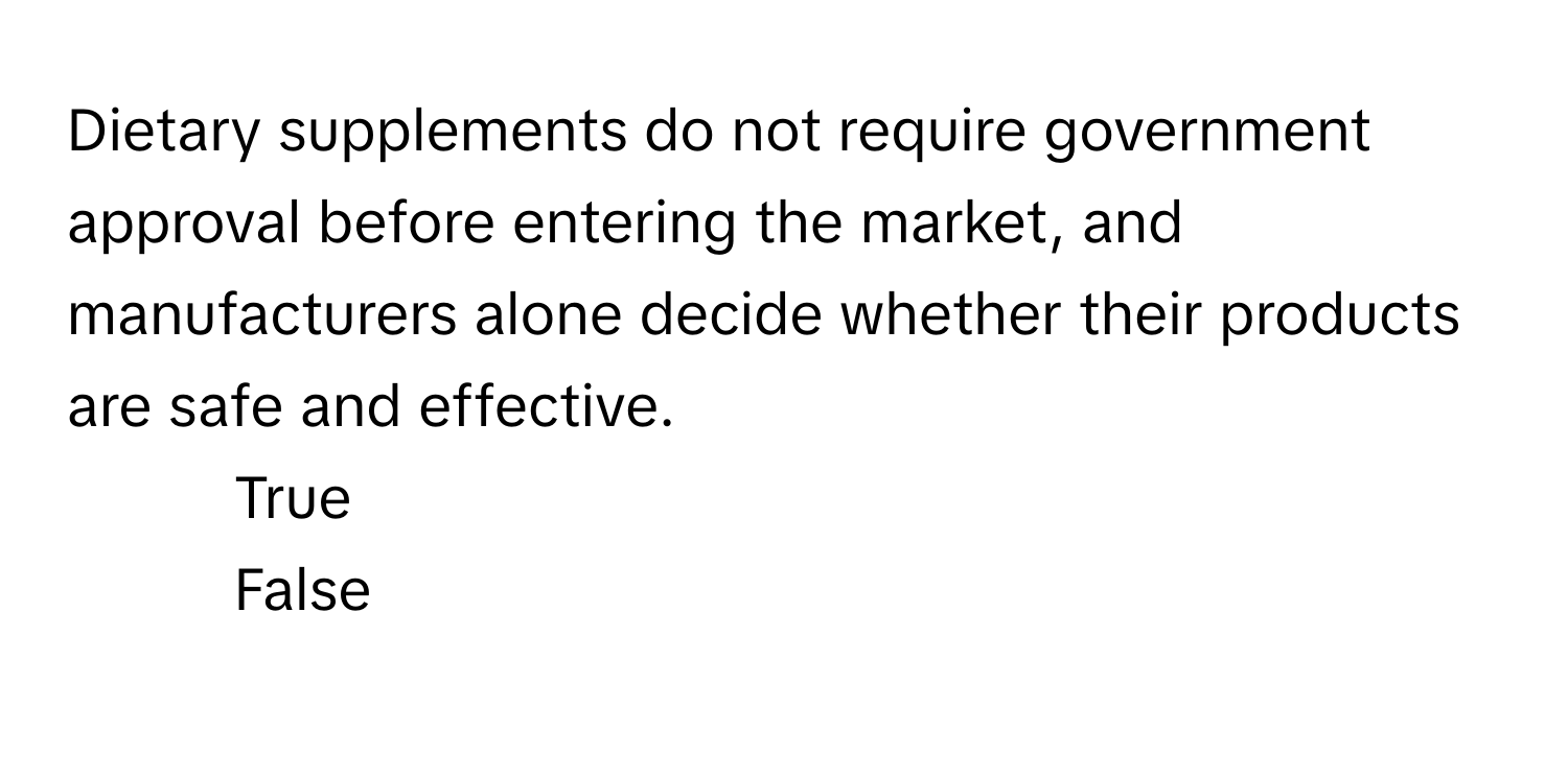 Dietary supplements do not require government approval before entering the market, and manufacturers alone decide whether their products are safe and effective.

1. True
2. False