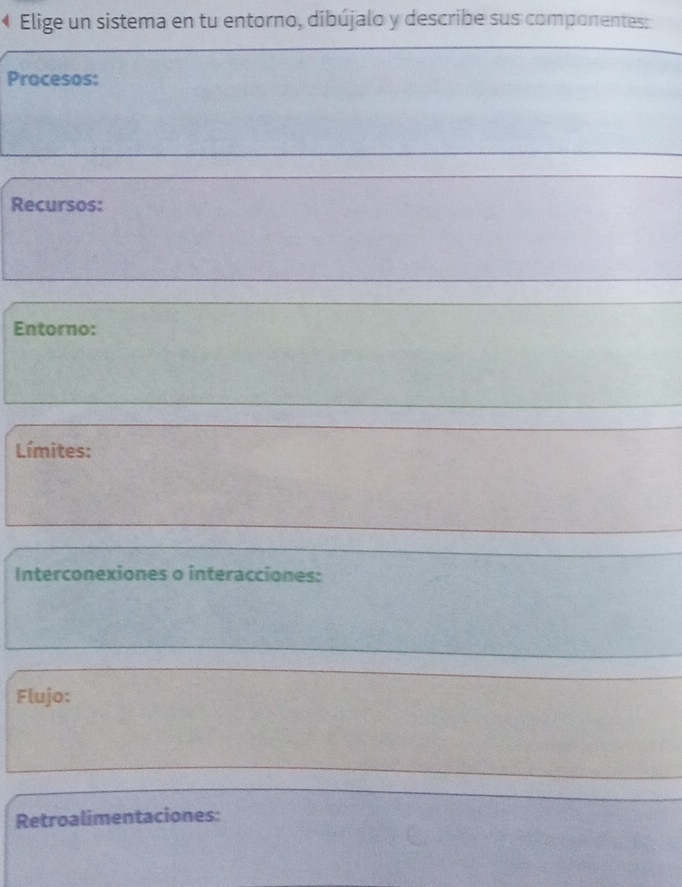 Elige un sistema en tu entorno, dibújalo y describe sus componentes: 
Procesos: 
Recursos: 
Entorno: 
Límites: 
Interconexiones o interacciones: 
Flujo: 
Retroalimentaciones: