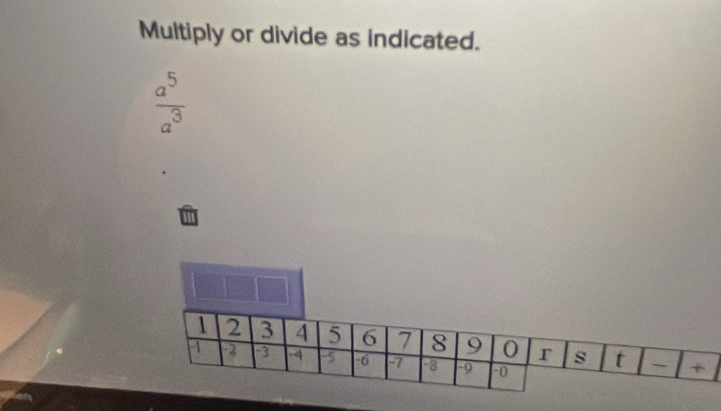 Multiply or divide as indicated.
 a^5/a^3 