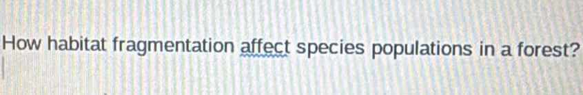 How habitat fragmentation affect species populations in a forest?