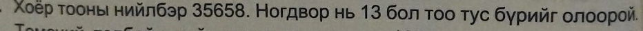 Χοёр τοоньί ηийлбэр 35658. Ногдвор нь 13 болτοο τус бγрийг οлοοрой.