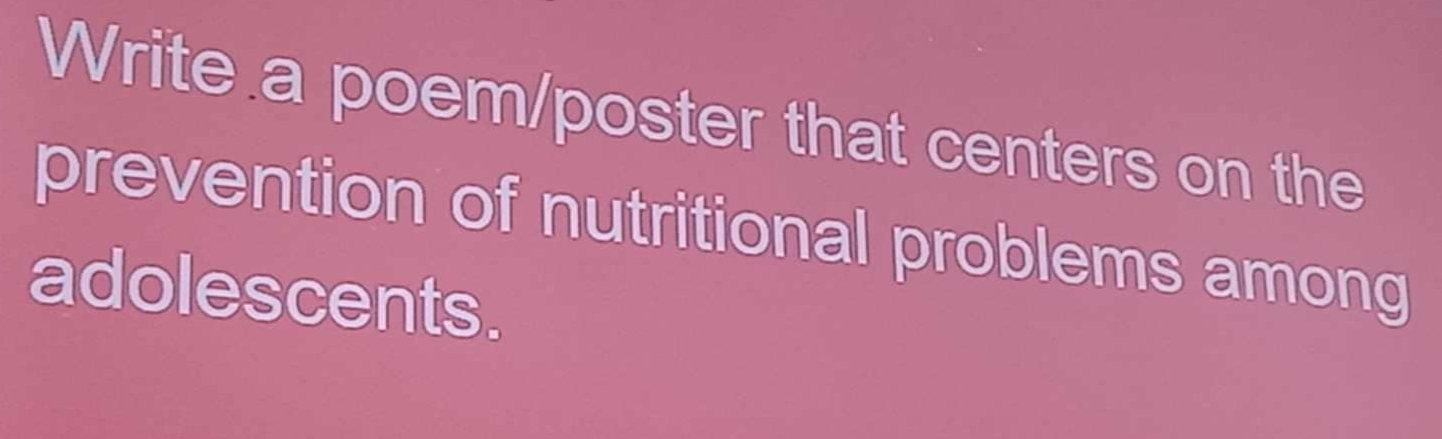 Write a poem/poster that centers on the 
prevention of nutritional problems among 
adolescents.