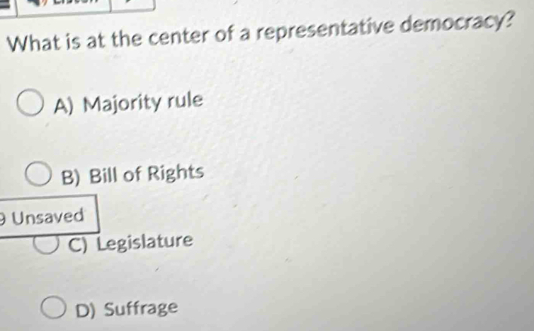 What is at the center of a representative democracy?
A) Majority rule
B) Bill of Rights
Unsaved
C) Legislature
D) Suffrage