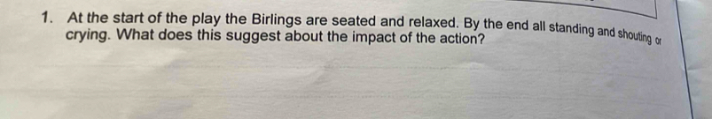 At the start of the play the Birlings are seated and relaxed. By the end all standing and shouting o 
crying. What does this suggest about the impact of the action?