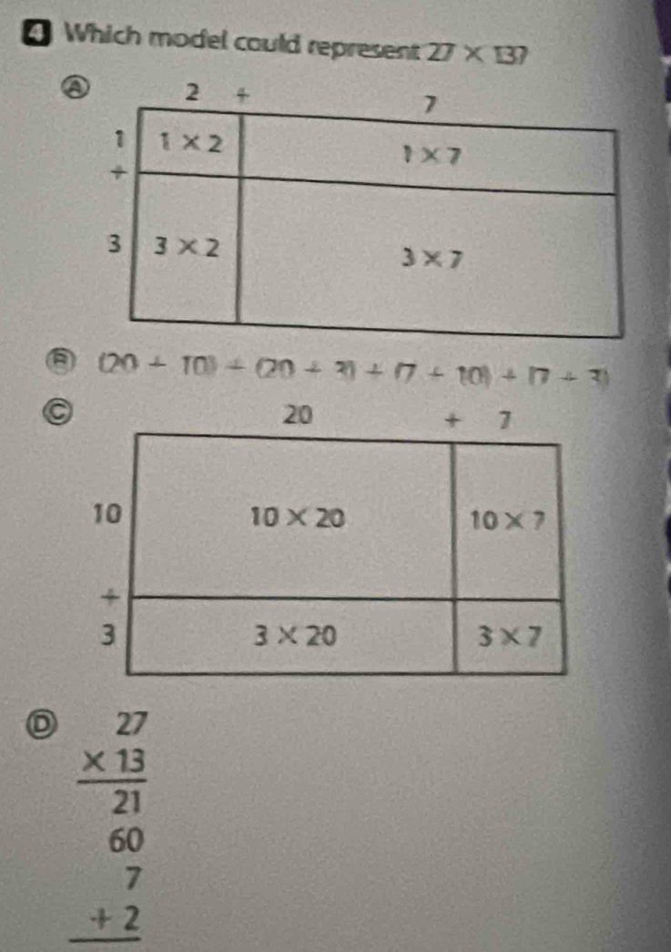 Which model could represent 27* 137
(20+10)+(20+3)+(7+10)+(7+3)
D beginarrayr 27 * 13 hline 21 60 7 +2 hline endarray