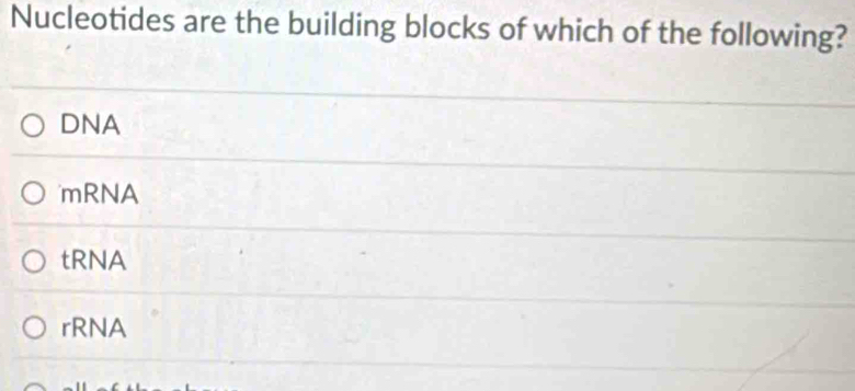 Nucleotides are the building blocks of which of the following?
DNA
mRNA
tRNA
rRNA