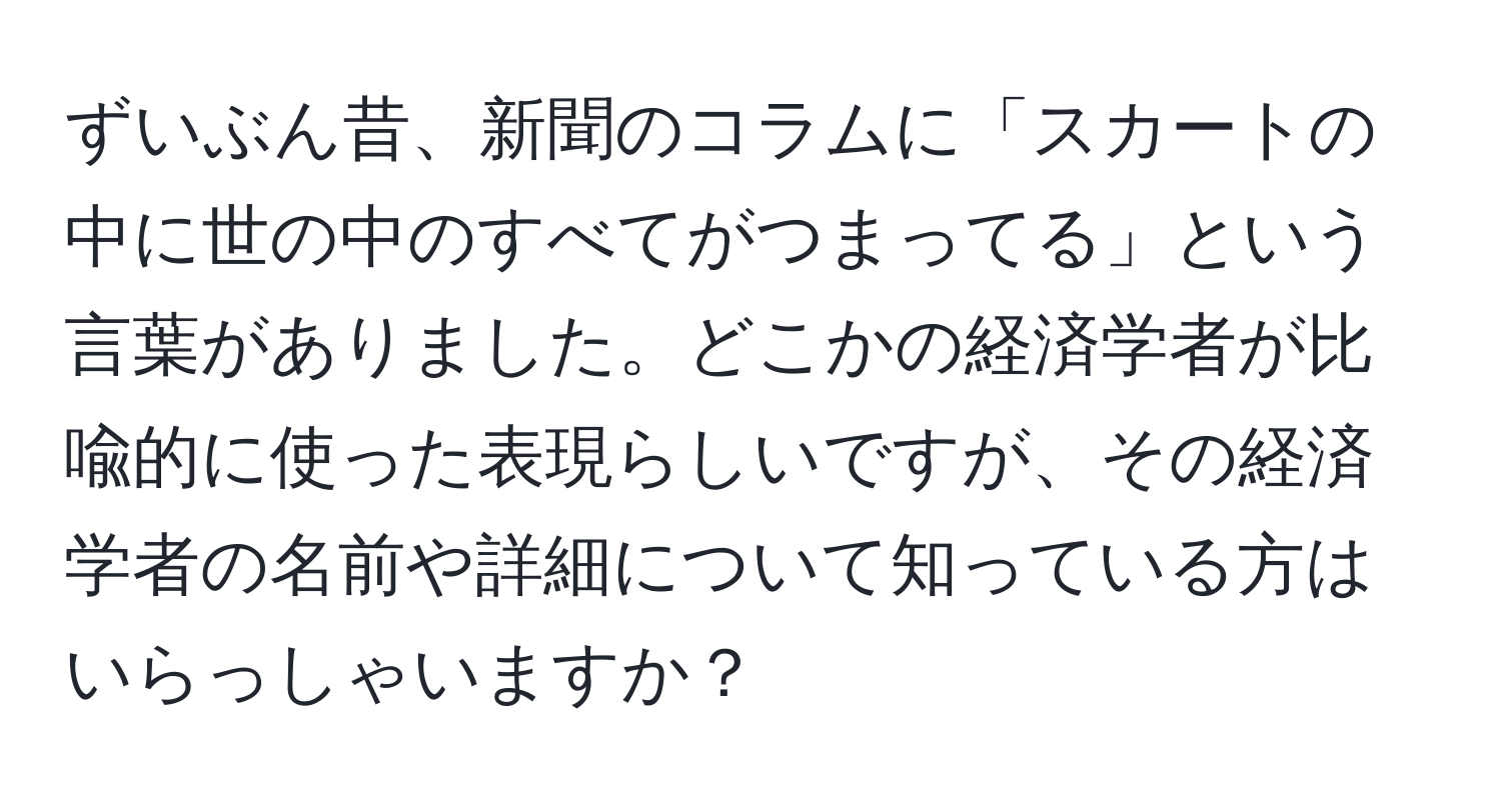 ずいぶん昔、新聞のコラムに「スカートの中に世の中のすべてがつまってる」という言葉がありました。どこかの経済学者が比喩的に使った表現らしいですが、その経済学者の名前や詳細について知っている方はいらっしゃいますか？