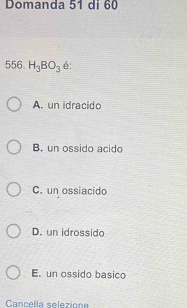 Domanda 51 di 60
556. H_3BO_3 é:
A. un idracido
B. un ossido acido
C. un ossiacido
D. un idrossido
E. un ossido basico
Cancella selezione